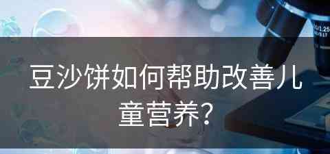 豆沙饼如何帮助改善儿童营养？